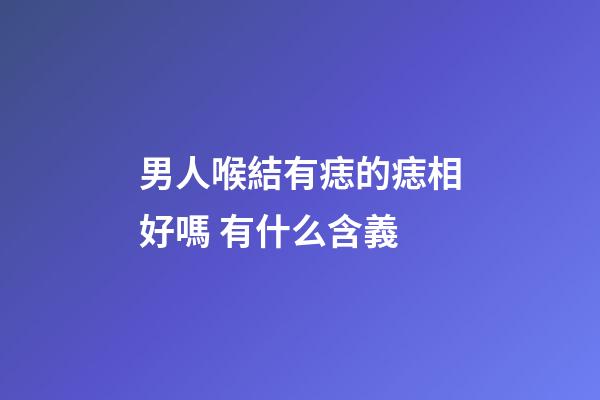 男人喉結有痣的痣相好嗎 有什么含義